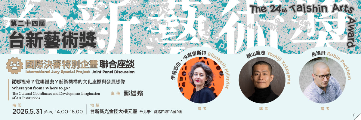 第24屆台新藝術獎—國際決審聯合座談：從哪裡來？往哪裡去？ —— 藝術機構的文化座標與發展想像｜5.31｜報名開始